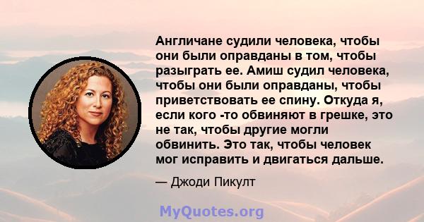 Англичане судили человека, чтобы они были оправданы в том, чтобы разыграть ее. Амиш судил человека, чтобы они были оправданы, чтобы приветствовать ее спину. Откуда я, если кого -то обвиняют в грешке, это не так, чтобы