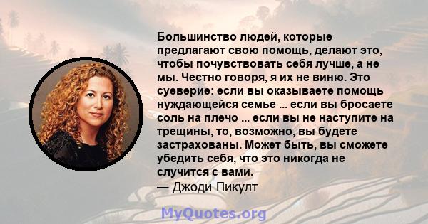 Большинство людей, которые предлагают свою помощь, делают это, чтобы почувствовать себя лучше, а не мы. Честно говоря, я их не виню. Это суеверие: если вы оказываете помощь нуждающейся семье ... если вы бросаете соль на 