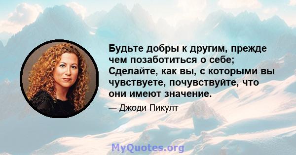 Будьте добры к другим, прежде чем позаботиться о себе; Сделайте, как вы, с которыми вы чувствуете, почувствуйте, что они имеют значение.