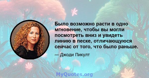 Было возможно расти в одно мгновение, чтобы вы могли посмотреть вниз и увидеть линию в песке, отличающуюся сейчас от того, что было раньше.