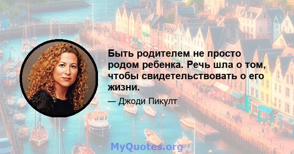 Быть родителем не просто родом ребенка. Речь шла о том, чтобы свидетельствовать о его жизни.