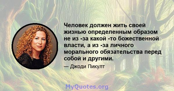 Человек должен жить своей жизнью определенным образом не из -за какой -то божественной власти, а из -за личного морального обязательства перед собой и другими.