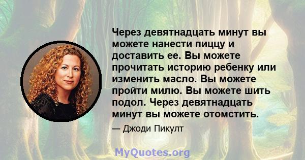 Через девятнадцать минут вы можете нанести пиццу и доставить ее. Вы можете прочитать историю ребенку или изменить масло. Вы можете пройти милю. Вы можете шить подол. Через девятнадцать минут вы можете отомстить.