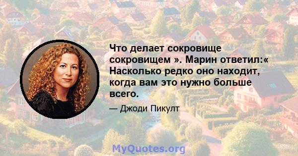 Что делает сокровище сокровищем ». Марин ответил:« Насколько редко оно находит, когда вам это нужно больше всего.