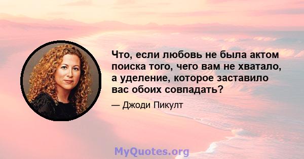 Что, если любовь не была актом поиска того, чего вам не хватало, а уделение, которое заставило вас обоих совпадать?