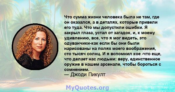 Что сумма жизни человека была не там, где он оказался, а в деталях, которые привели его туда. Что мы допустили ошибки. Я закрыл глаза, устал от загадок, и, к моему удивлению, все, что я мог видеть, это одуванчики-как