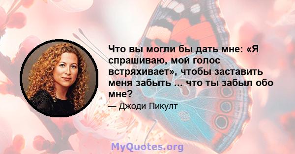 Что вы могли бы дать мне: «Я спрашиваю, мой голос встряхивает», чтобы заставить меня забыть ... что ты забыл обо мне?