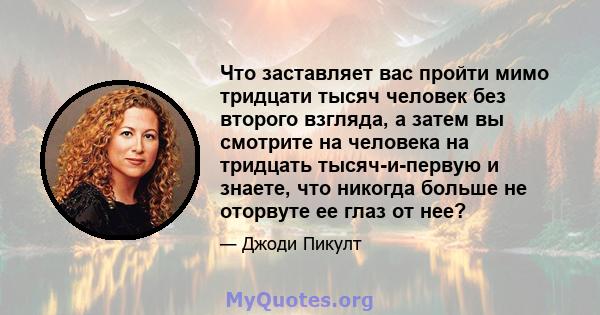 Что заставляет вас пройти мимо тридцати тысяч человек без второго взгляда, а затем вы смотрите на человека на тридцать тысяч-и-первую и знаете, что никогда больше не оторвуте ее глаз от нее?