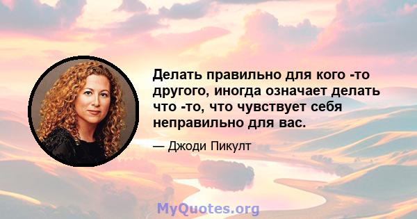 Делать правильно для кого -то другого, иногда означает делать что -то, что чувствует себя неправильно для вас.