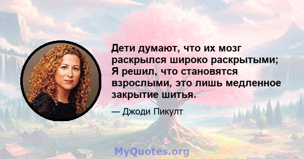 Дети думают, что их мозг раскрылся широко раскрытыми; Я решил, что становятся взрослыми, это лишь медленное закрытие шитья.