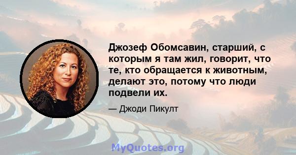 Джозеф Обомсавин, старший, с которым я там жил, говорит, что те, кто обращается к животным, делают это, потому что люди подвели их.