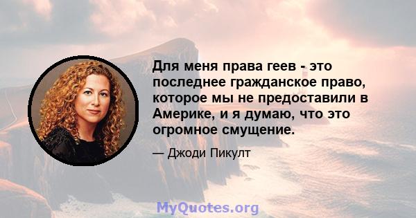 Для меня права геев - это последнее гражданское право, которое мы не предоставили в Америке, и я думаю, что это огромное смущение.