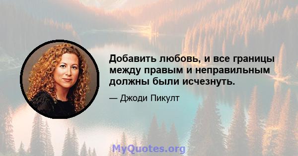 Добавить любовь, и все границы между правым и неправильным должны были исчезнуть.