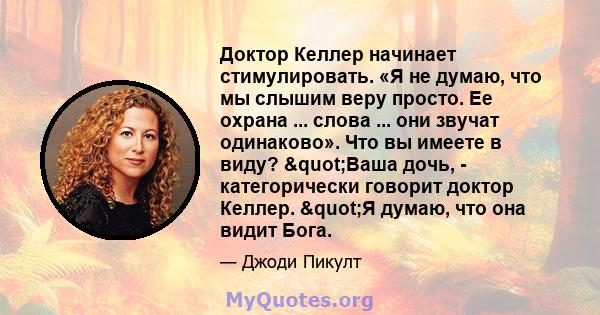 Доктор Келлер начинает стимулировать. «Я не думаю, что мы слышим веру просто. Ее охрана ... слова ... они звучат одинаково». Что вы имеете в виду? "Ваша дочь, - категорически говорит доктор Келлер. "Я думаю,