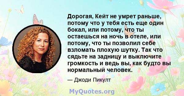 Дорогая, Кейт не умрет раньше, потому что у тебя есть еще один бокал, или потому, что ты остаешься на ночь в отеле, или потому, что ты позволил себе взломать плохую шутку. Так что сядьте на задницу и выключите громкость 