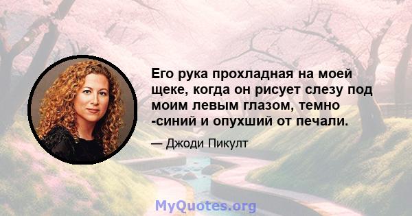 Его рука прохладная на моей щеке, когда он рисует слезу под моим левым глазом, темно -синий и опухший от печали.