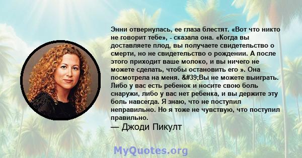 Энни отвернулась, ее глаза блестят. «Вот что никто не говорит тебе», - сказала она. «Когда вы доставляете плод, вы получаете свидетельство о смерти, но не свидетельство о рождении. А после этого приходит ваше молоко, и