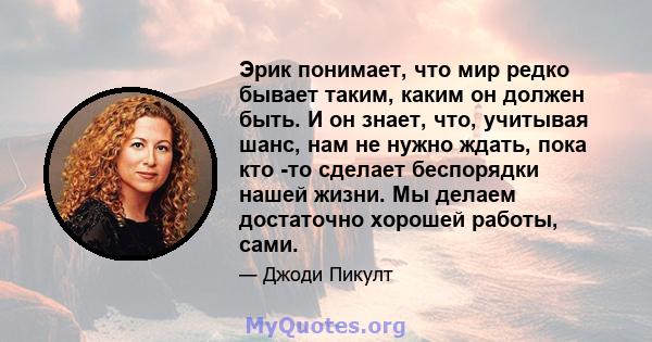 Эрик понимает, что мир редко бывает таким, каким он должен быть. И он знает, что, учитывая шанс, нам не нужно ждать, пока кто -то сделает беспорядки нашей жизни. Мы делаем достаточно хорошей работы, сами.