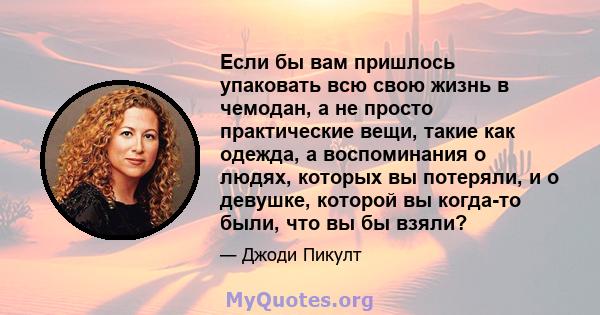 Если бы вам пришлось упаковать всю свою жизнь в чемодан, а не просто практические вещи, такие как одежда, а воспоминания о людях, которых вы потеряли, и о девушке, которой вы когда-то были, что вы бы взяли?