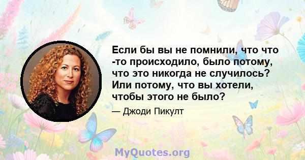 Если бы вы не помнили, что что -то происходило, было потому, что это никогда не случилось? Или потому, что вы хотели, чтобы этого не было?