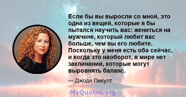 Если бы вы выросли со мной, это одна из вещей, которые я бы пытался научить вас: жениться на мужчине, который любит вас больше, чем вы его любите. Поскольку у меня есть оба сейчас, и когда это наоборот, в мире нет