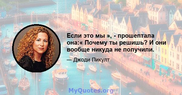 Если это мы », - прошептала она:« Почему ты решишь? И они вообще никуда не получили.