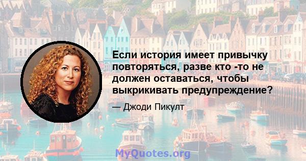 Если история имеет привычку повторяться, разве кто -то не должен оставаться, чтобы выкрикивать предупреждение?