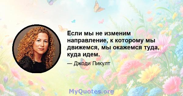 Если мы не изменим направление, к которому мы движемся, мы окажемся туда, куда идем.