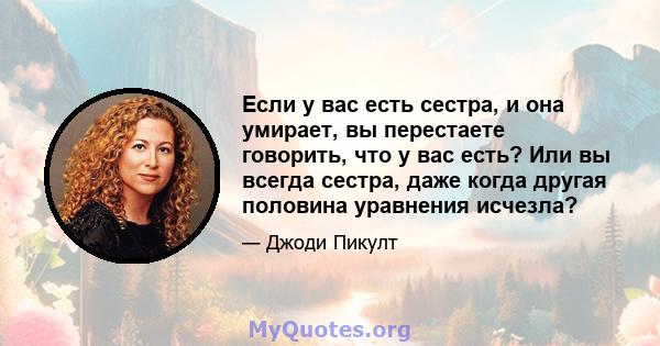 Если у вас есть сестра, и она умирает, вы перестаете говорить, что у вас есть? Или вы всегда сестра, даже когда другая половина уравнения исчезла?