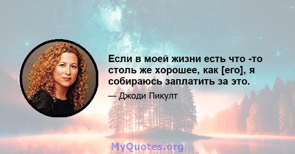 Если в моей жизни есть что -то столь же хорошее, как [его], я собираюсь заплатить за это.