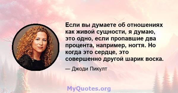 Если вы думаете об отношениях как живой сущности, я думаю, это одно, если пропавшие два процента, например, ногтя. Но когда это сердце, это совершенно другой шарик воска.