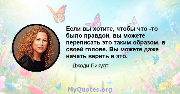 Если вы хотите, чтобы что -то было правдой, вы можете переписать это таким образом, в своей голове. Вы можете даже начать верить в это.