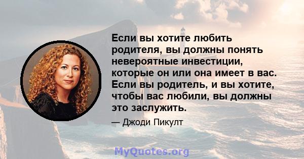 Если вы хотите любить родителя, вы должны понять невероятные инвестиции, которые он или она имеет в вас. Если вы родитель, и вы хотите, чтобы вас любили, вы должны это заслужить.