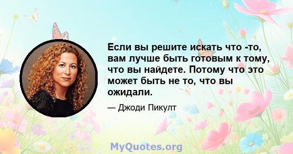 Если вы решите искать что -то, вам лучше быть готовым к тому, что вы найдете. Потому что это может быть не то, что вы ожидали.