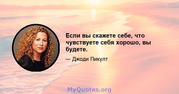 Если вы скажете себе, что чувствуете себя хорошо, вы будете.