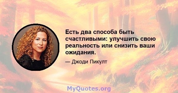 Есть два способа быть счастливыми: улучшить свою реальность или снизить ваши ожидания.