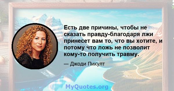 Есть две причины, чтобы не сказать правду-благодаря лжи принесет вам то, что вы хотите, и потому что ложь не позволит кому-то получить травму.