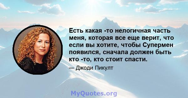 Есть какая -то нелогичная часть меня, которая все еще верит, что если вы хотите, чтобы Супермен появился, сначала должен быть кто -то, кто стоит спасти.