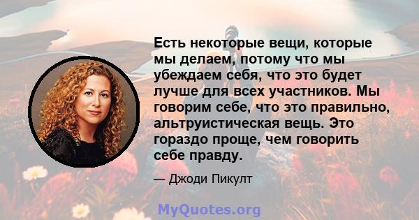 Есть некоторые вещи, которые мы делаем, потому что мы убеждаем себя, что это будет лучше для всех участников. Мы говорим себе, что это правильно, альтруистическая вещь. Это гораздо проще, чем говорить себе правду.