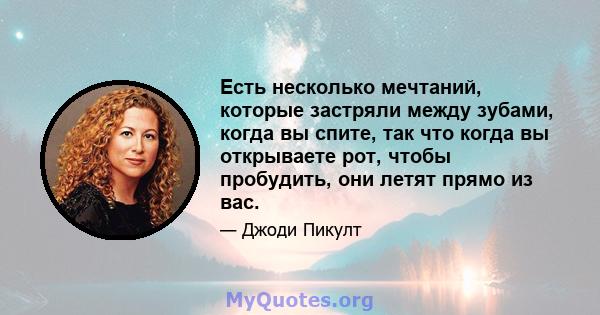 Есть несколько мечтаний, которые застряли между зубами, когда вы спите, так что когда вы открываете рот, чтобы пробудить, они летят прямо из вас.