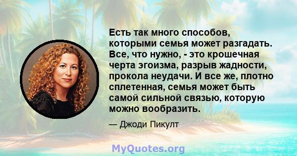 Есть так много способов, которыми семья может разгадать. Все, что нужно, - это крошечная черта эгоизма, разрыв жадности, прокола неудачи. И все же, плотно сплетенная, семья может быть самой сильной связью, которую можно 