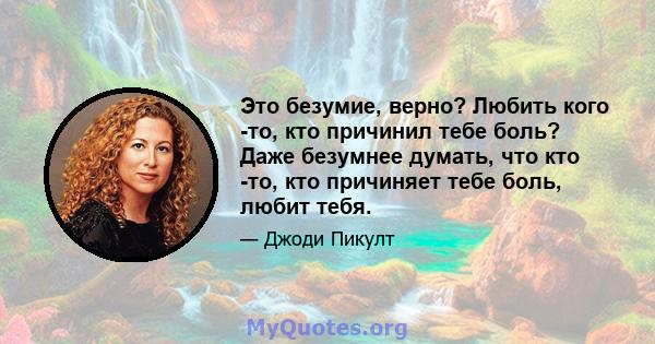 Это безумие, верно? Любить кого -то, кто причинил тебе боль? Даже безумнее думать, что кто -то, кто причиняет тебе боль, любит тебя.