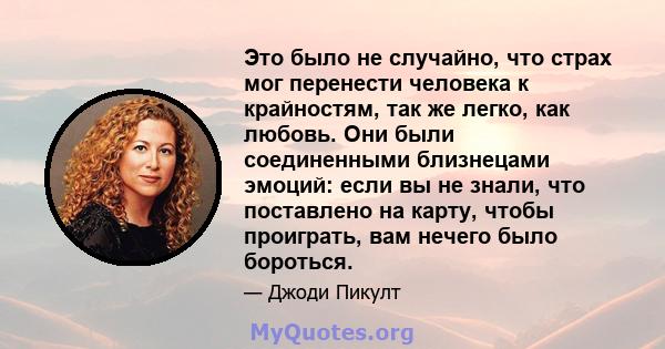 Это было не случайно, что страх мог перенести человека к крайностям, так же легко, как любовь. Они были соединенными близнецами эмоций: если вы не знали, что поставлено на карту, чтобы проиграть, вам нечего было