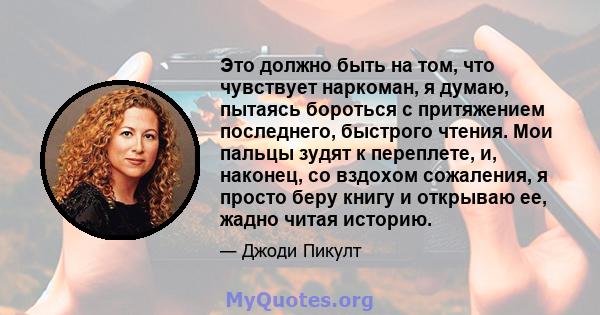 Это должно быть на том, что чувствует наркоман, я думаю, пытаясь бороться с притяжением последнего, быстрого чтения. Мои пальцы зудят к переплете, и, наконец, со вздохом сожаления, я просто беру книгу и открываю ее,