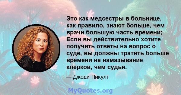 Это как медсестры в больнице, как правило, знают больше, чем врачи большую часть времени; Если вы действительно хотите получить ответы на вопрос о суде, вы должны тратить больше времени на намазывание клерков, чем судьи.