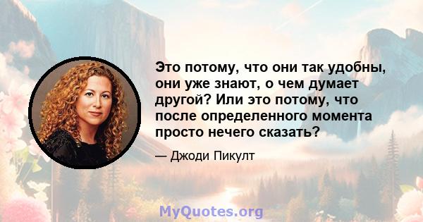 Это потому, что они так удобны, они уже знают, о чем думает другой? Или это потому, что после определенного момента просто нечего сказать?