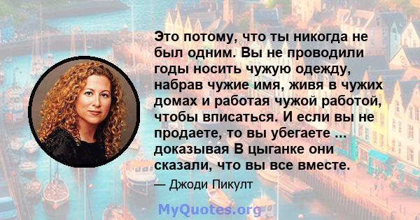 Это потому, что ты никогда не был одним. Вы не проводили годы носить чужую одежду, набрав чужие имя, живя в чужих домах и работая чужой работой, чтобы вписаться. И если вы не продаете, то вы убегаете ... доказывая В