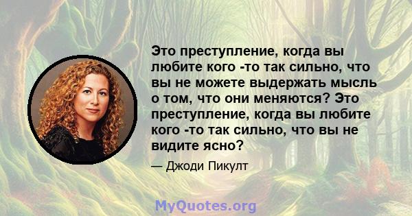 Это преступление, когда вы любите кого -то так сильно, что вы не можете выдержать мысль о том, что они меняются? Это преступление, когда вы любите кого -то так сильно, что вы не видите ясно?