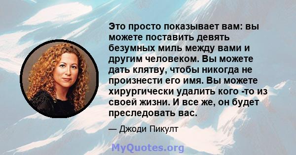 Это просто показывает вам: вы можете поставить девять безумных миль между вами и другим человеком. Вы можете дать клятву, чтобы никогда не произнести его имя. Вы можете хирургически удалить кого -то из своей жизни. И