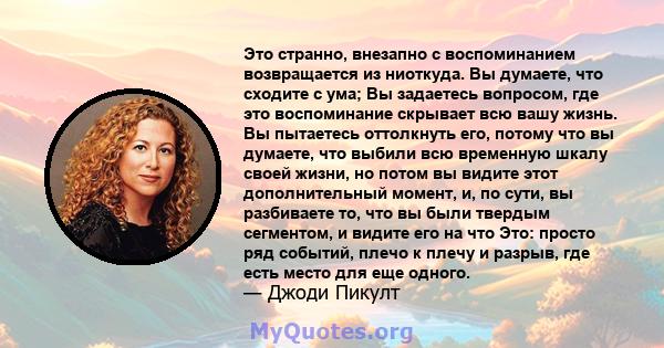 Это странно, внезапно с воспоминанием возвращается из ниоткуда. Вы думаете, что сходите с ума; Вы задаетесь вопросом, где это воспоминание скрывает всю вашу жизнь. Вы пытаетесь оттолкнуть его, потому что вы думаете, что 